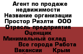 Агент по продаже недвижимости › Название организации ­ Простор-Риэлти, ООО › Отрасль предприятия ­ Оценщик › Минимальный оклад ­ 140 000 - Все города Работа » Вакансии   . Крым,Бахчисарай